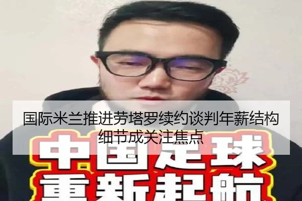 国际米兰推进劳塔罗续约谈判年薪结构细节成关注焦点