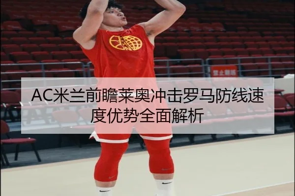 AC米兰前瞻莱奥冲击罗马防线速度优势全面解析