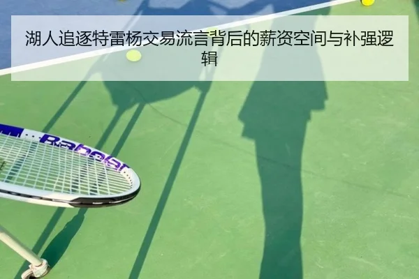 湖人追逐特雷杨交易流言背后的薪资空间与补强逻辑