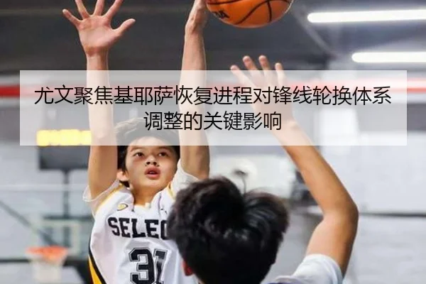 尤文聚焦基耶萨恢复进程对锋线轮换体系调整的关键影响