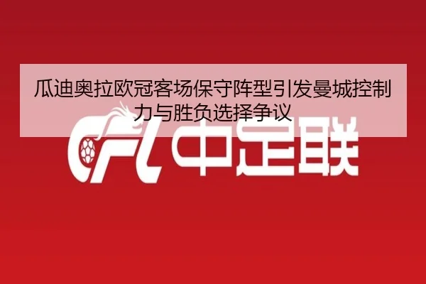 瓜迪奥拉欧冠客场保守阵型引发曼城控制力与胜负选择争议