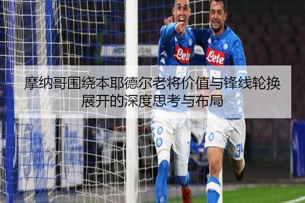 摩纳哥围绕本耶德尔老将价值与锋线轮换展开的深度思考与布局 | kaiyun