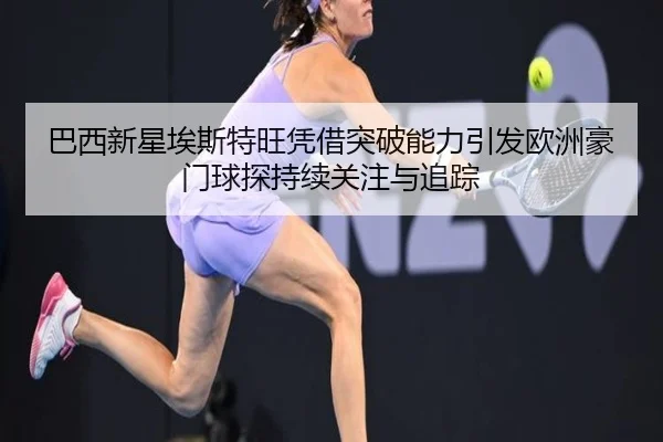 巴西新星埃斯特旺凭借突破能力引发欧洲豪门球探持续关注与追踪 | kaiyun