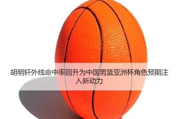 胡明轩外线命中率回升为中国男篮亚洲杯角色预期注入新动力 | kaiyun