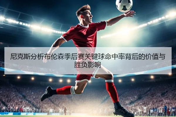 尼克斯分析布伦森季后赛关键球命中率背后的价值与胜负影响 | kaiyun
