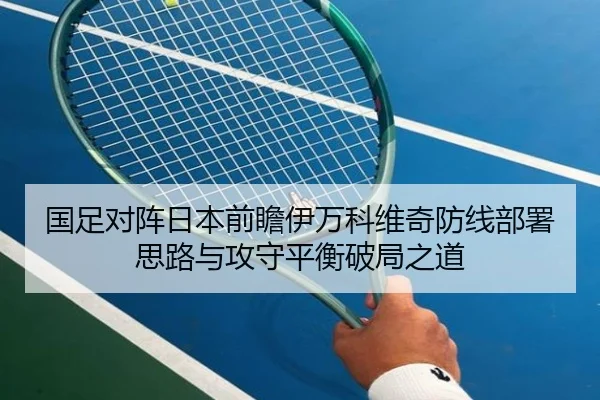 国足对阵日本前瞻伊万科维奇防线部署思路与攻守平衡破局之道 | kaiyun