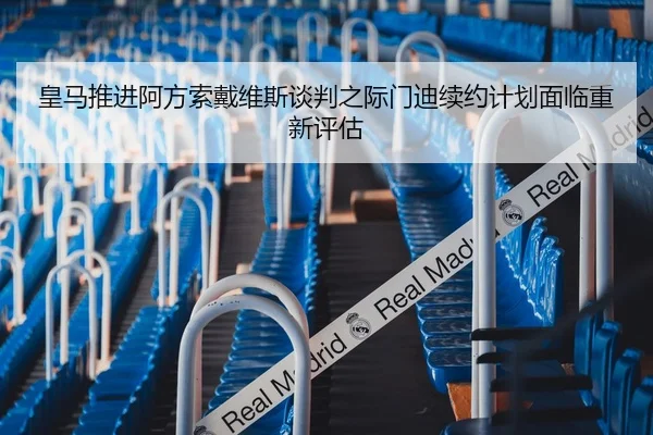 皇马推进阿方索戴维斯谈判之际门迪续约计划面临重新评估 | kaiyun