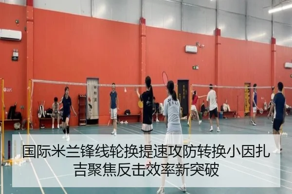 国际米兰锋线轮换提速攻防转换小因扎吉聚焦反击效率新突破 | kaiyun